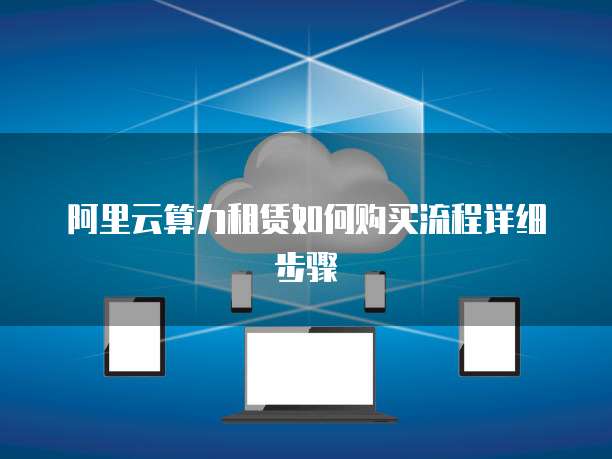 阿里云算力租赁如何购买流程详细步骤