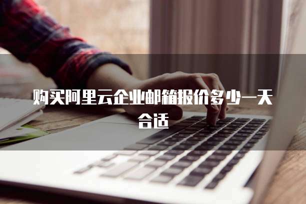 购买阿里云企业邮箱报价多少一天合适