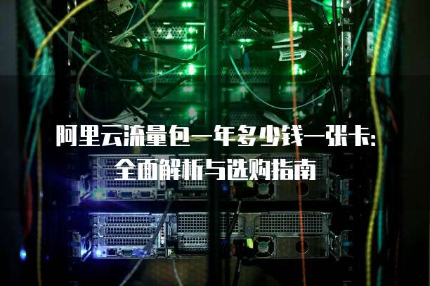 阿里云流量包一年多少钱一张卡：全面解析与选购指南