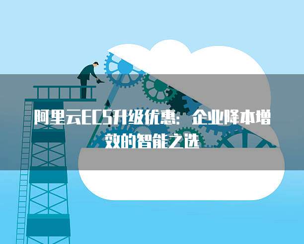 阿里云ECS升级优惠:企业降本增效的智能之选