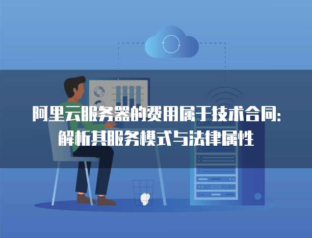 阿里云服务器的费用属于技术合同:解析其服务模式与法律属性