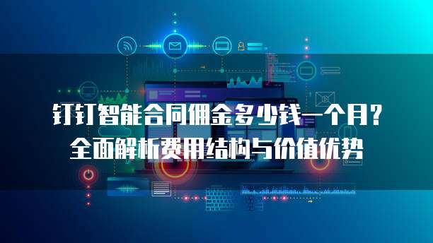 钉钉智能合同佣金多少钱一个月?全面解析费用结构与价值优势