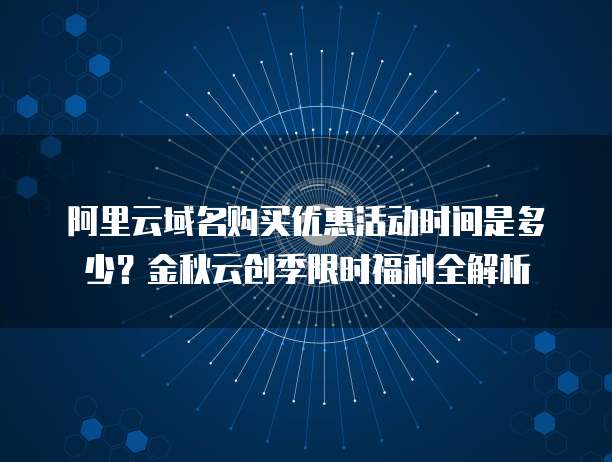阿里云域名购买优惠活动时间是多少?金秋云创季限时福利全解析