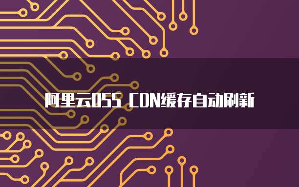 阿里云OSS CDN缓存自动刷新