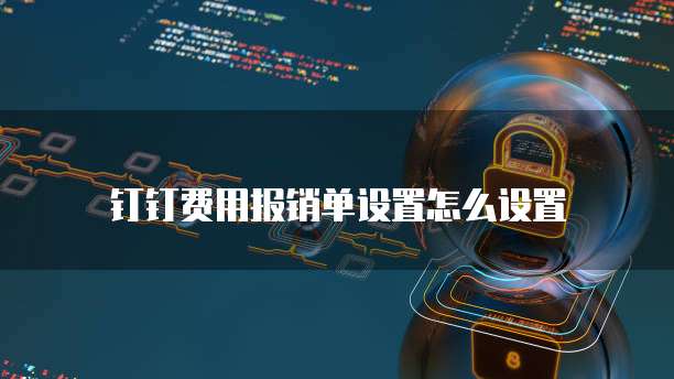 钉钉费用报销单设置怎么设置