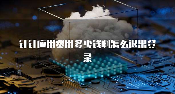 钉钉应用费用多少钱啊怎么退出登录