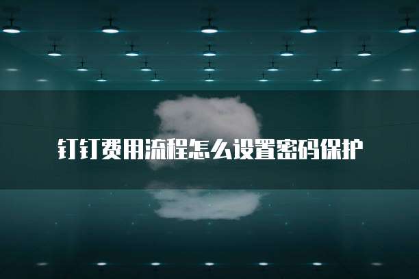 钉钉费用流程怎么设置密码保护