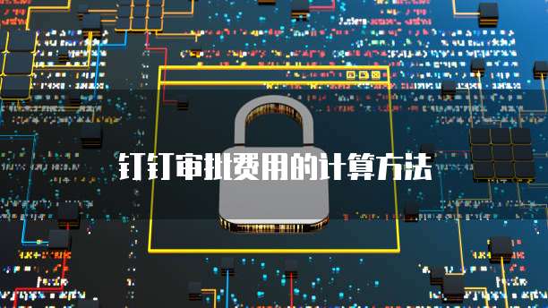 钉钉审批费用的计算方法