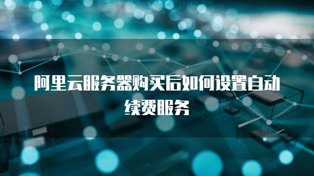 阿里云服务器购买后如何设置自动续费服务
