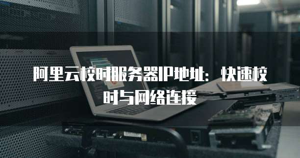 阿里云校时服务器IP地址：快速校时与网络连接