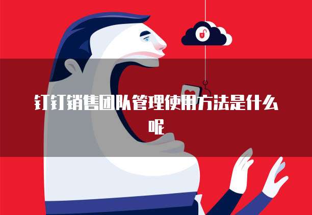 钉钉销售团队管理使用方法是什么呢