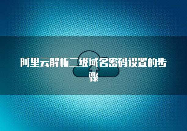 阿里云解析二级域名密码设置的步骤