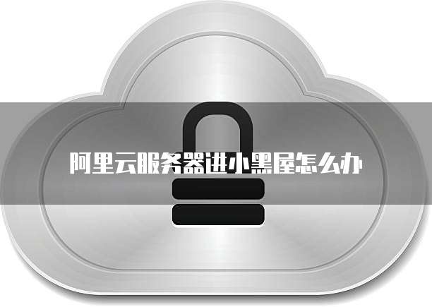 阿里云服务器进小黑屋怎么办
