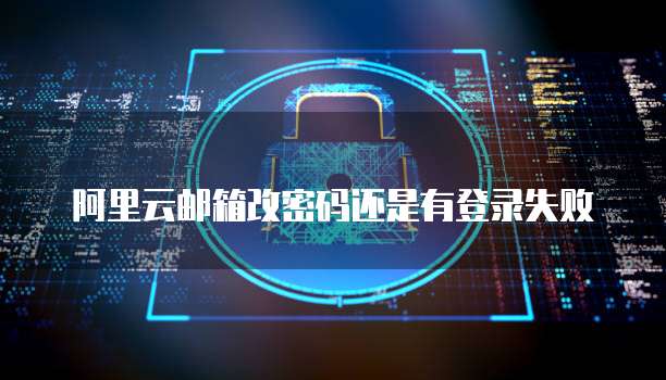 阿里云邮箱改密码还是有登录失败