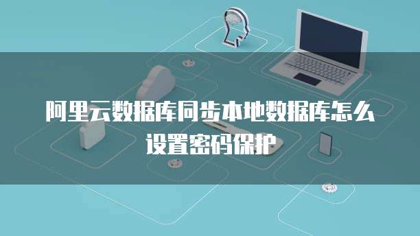 阿里云数据库同步本地数据库怎么设置密码保护