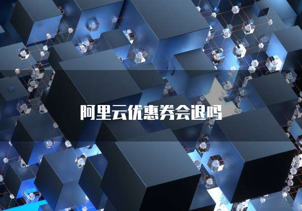 阿里云优惠券会退吗
