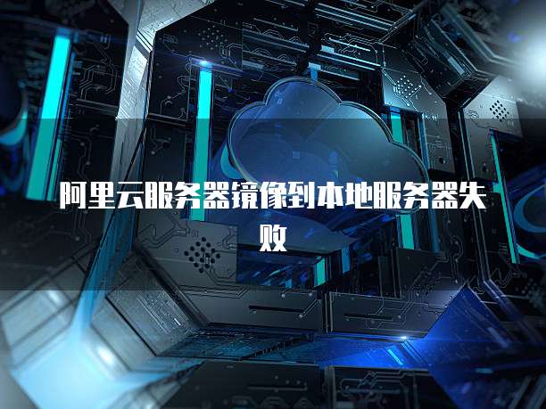阿里云服务器镜像到本地服务器失败