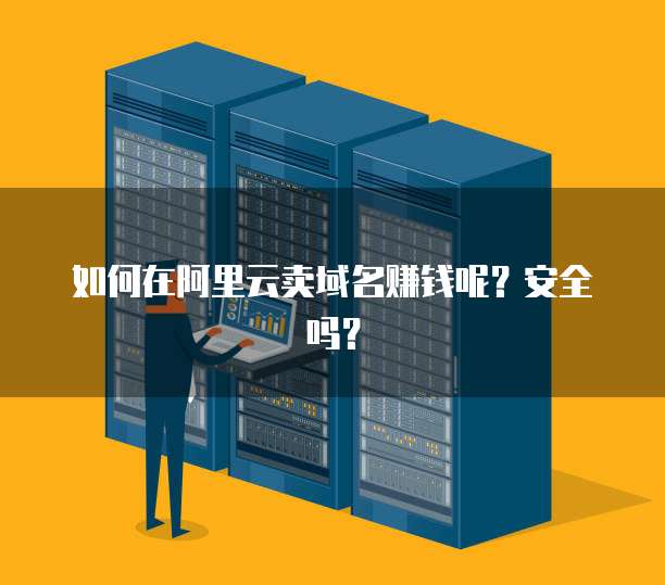 如何在阿里云卖域名赚钱呢?安全吗?