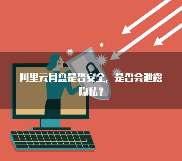 阿里云网盘是否安全，是否会泄露隐私？
