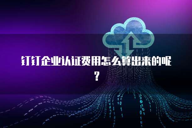 钉钉企业认证费用怎么算出来的呢?