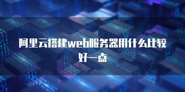 阿里云搭建web服务器用什么比较好一点