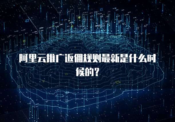 阿里云推广返佣规则最新是什么时候的?