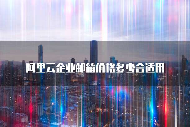 阿里云企业邮箱价格多少合适用