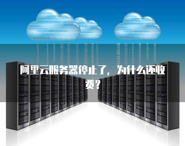 阿里云服务器停止了,为什么还收费?