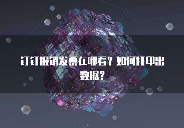 钉钉报销发票在哪看?如何打印出数据?