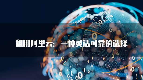 租用阿里云:一种灵活可靠的选择