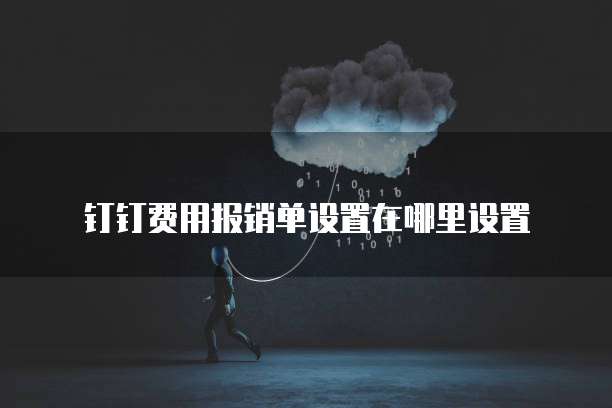 钉钉费用报销单设置在哪里设置