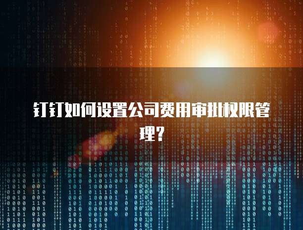 钉钉如何设置公司费用审批权限管理?