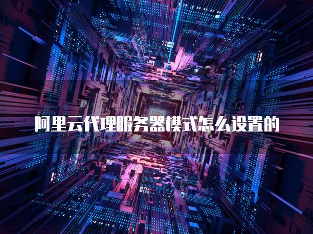 阿里云代理服务器模式怎么设置的