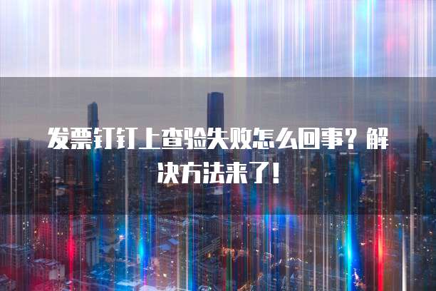 发票钉钉上查验失败怎么回事?解决方法来了!