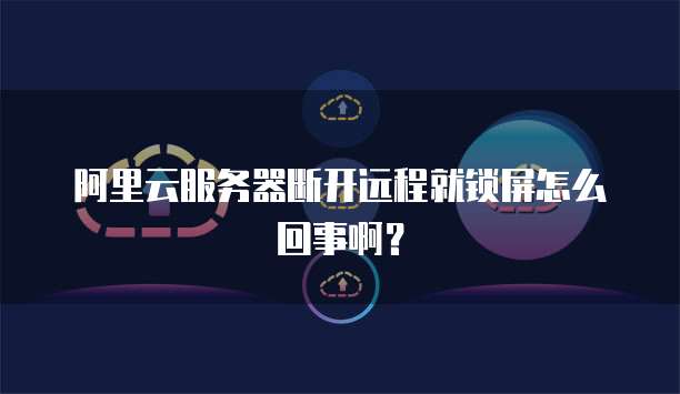 阿里云服务器断开远程就锁屏怎么回事啊?