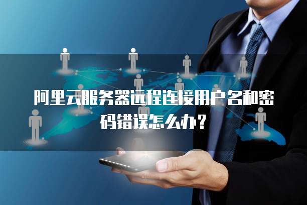 阿里云服务器远程连接用户名和密码错误怎么办?