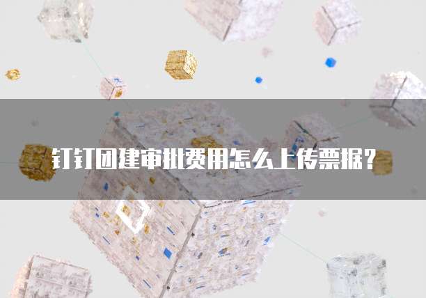 钉钉团建审批费用怎么上传票据？