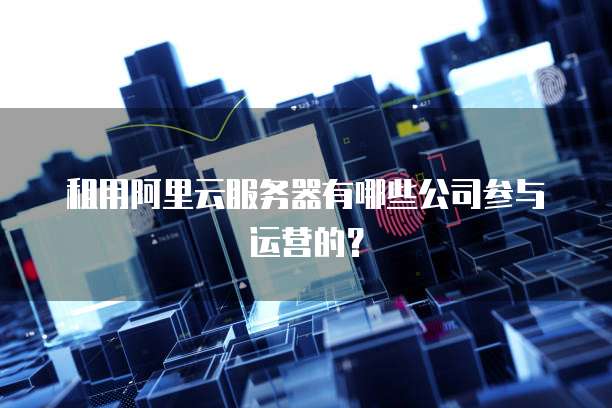 租用阿里云服务器有哪些公司参与运营的?