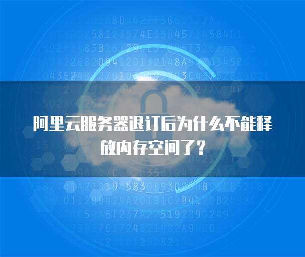 阿里云服务器退订后为什么不能释放内存空间了?