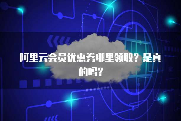 阿里云会员优惠券哪里领取?是真的吗?