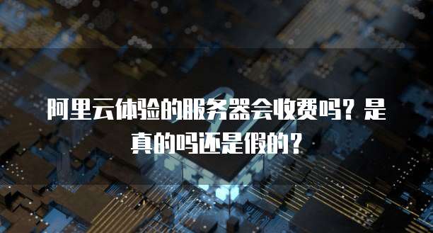 阿里云体验的服务器会收费吗?是真的吗还是假的?