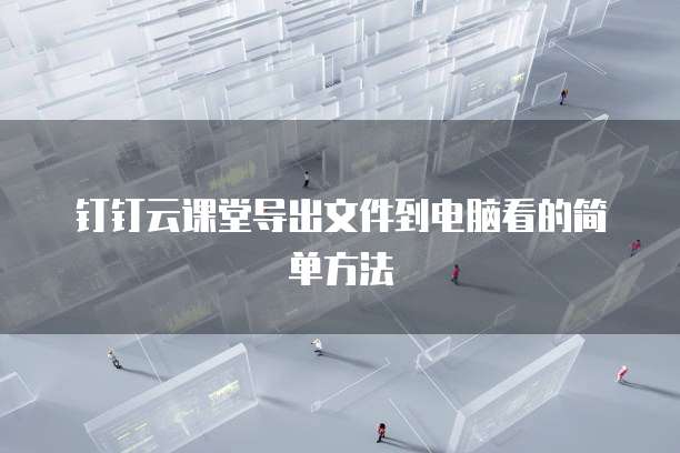 钉钉云课堂导出文件到电脑看的简单方法