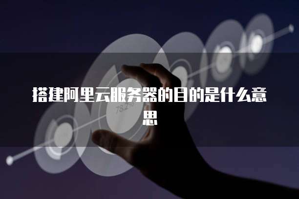 搭建阿里云服务器的目的是什么意思