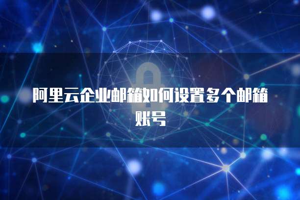阿里云企业邮箱如何设置多个邮箱账号