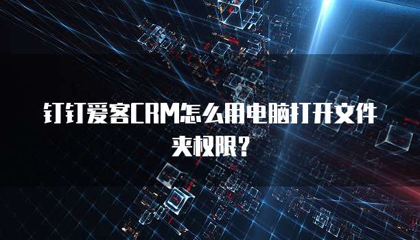 钉钉爱客CRM怎么用电脑打开文件夹权限？