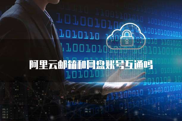 阿里云邮箱和网盘账号互通吗