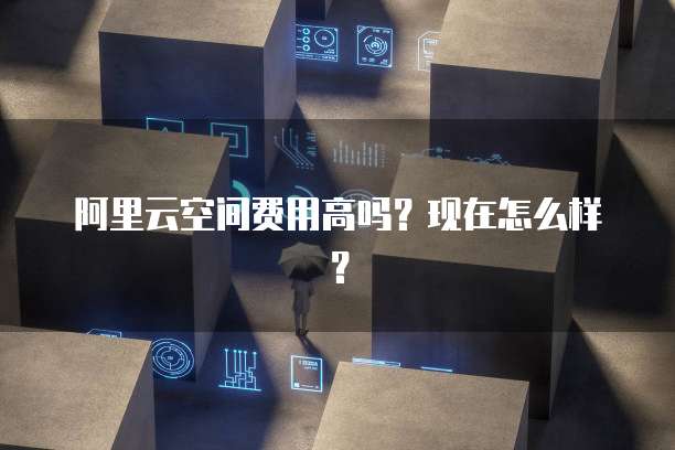 阿里云空间费用高吗?现在怎么样?