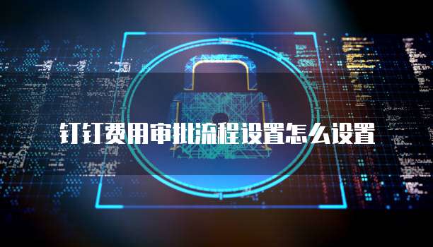 钉钉费用审批流程设置怎么设置