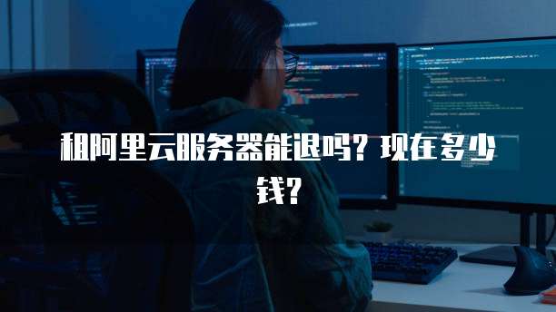 租阿里云服务器能退吗?现在多少钱?