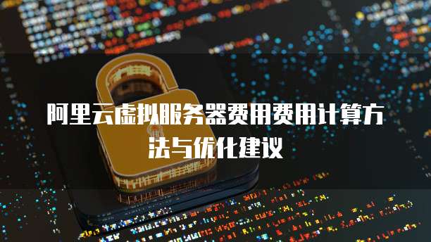 阿里云虚拟服务器费用费用计算方法与优化建议